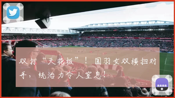 双打“天花板”！国羽女双横扫对手，统治力令人窒息！