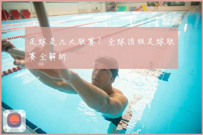 足球是几大联赛？全球顶级足球联赛全解析