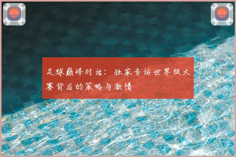 足球巅峰对话：独家专访世界级大赛背后的策略与激情