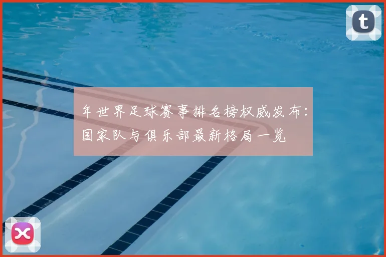 年世界足球赛事排名榜权威发布：国家队与俱乐部最新格局一览