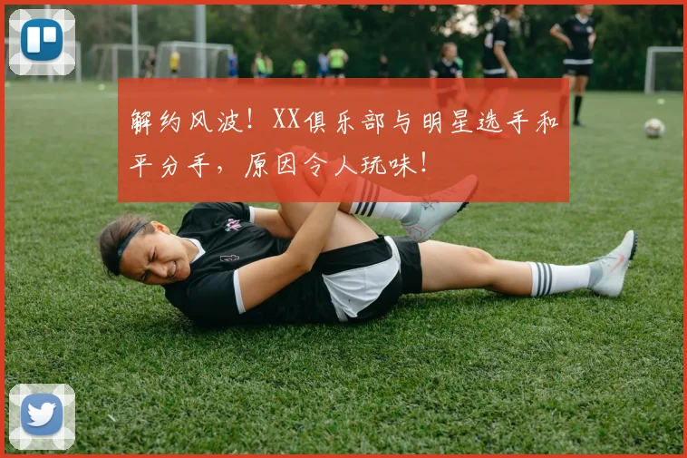 解约风波！XX俱乐部与明星选手和平分手，原因令人玩味！