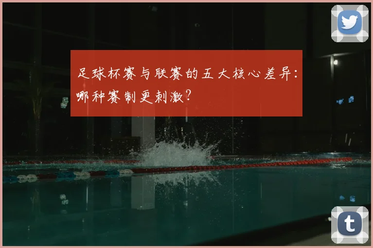 足球杯赛与联赛的五大核心差异:哪种赛制更刺激?