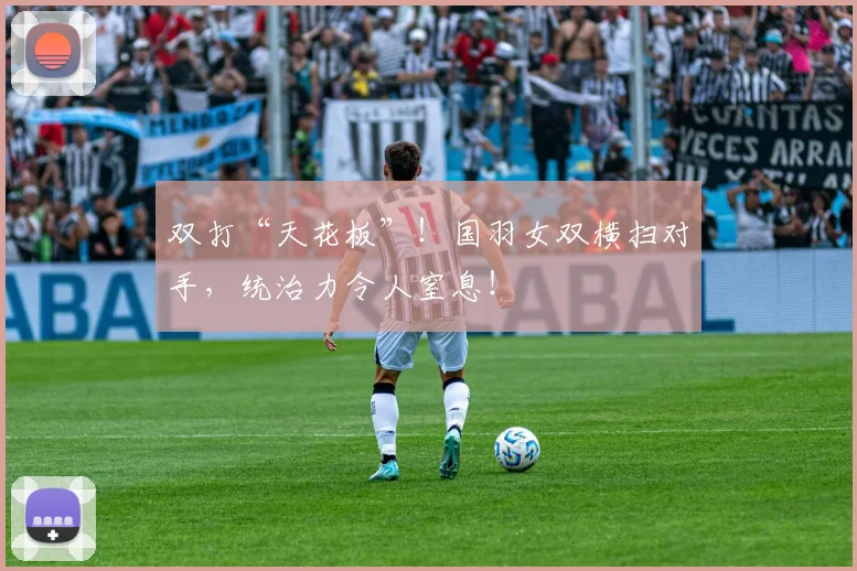 双打“天花板”！国羽女双横扫对手，统治力令人窒息！