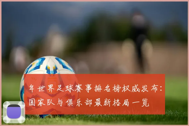 年世界足球赛事排名榜权威发布：国家队与俱乐部最新格局一览