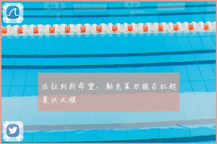 法拉利新希望，勒克莱尔能否扛起复兴大旗