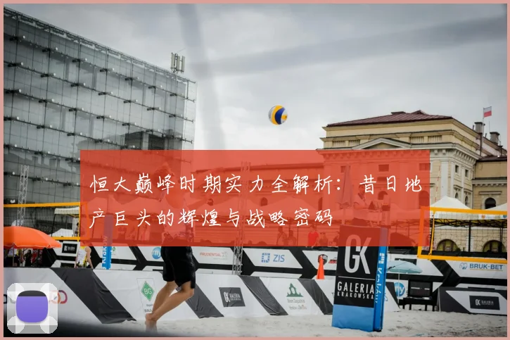 恒大巅峰时期实力全解析：昔日地产巨头的辉煌与战略密码