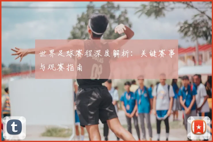 世界足球赛程深度解析：关键赛事与观赛指南
