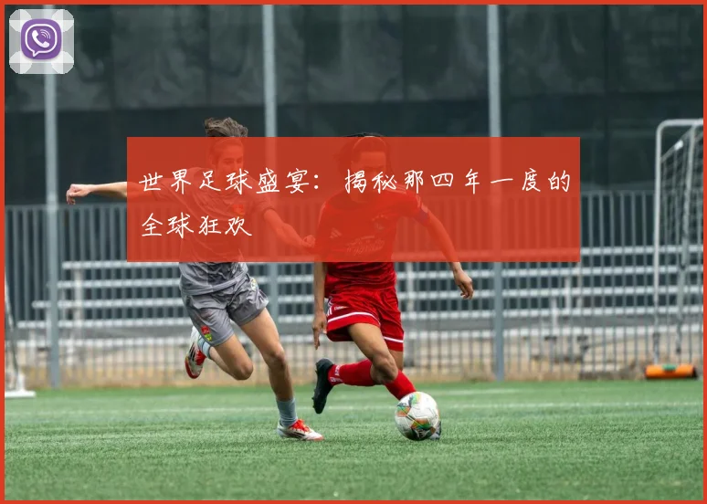 世界足球盛宴：揭秘那四年一度的全球狂欢