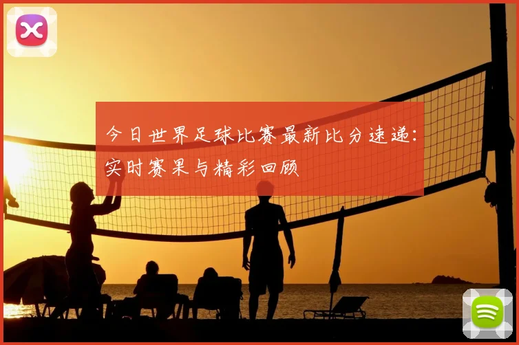 今日世界足球比赛最新比分速递：实时赛果与精彩回顾