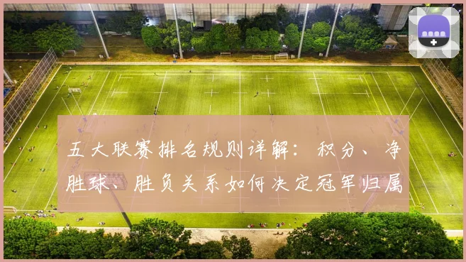 五大联赛排名规则详解：积分、净胜球、胜负关系如何决定冠军归属？