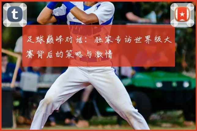 足球巅峰对话：独家专访世界级大赛背后的策略与激情