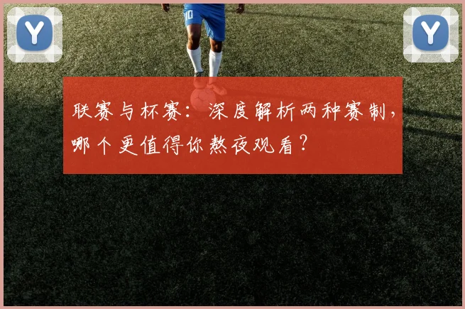 联赛与杯赛：深度解析两种赛制，哪个更值得你熬夜观看？